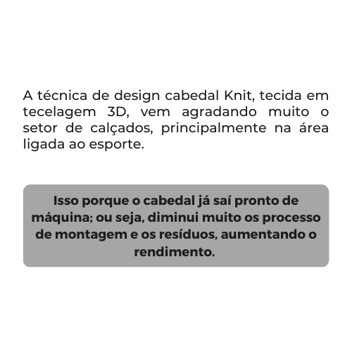 A técnica de design cabedal Knit, tecida em tecelagem 3D, vem agradando muito o setor de calçados, principalmente na área ligada ao esporte. Isso porque o cabedal já saí pronto de máquina; ou seja, diminui muito os.png